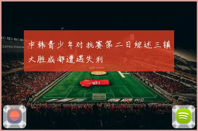中韩青少年对抗赛第二日综述三镇大胜成都遭遇失利