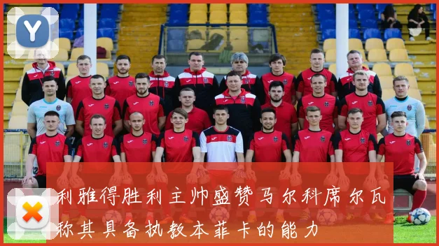 利雅得胜利主帅盛赞马尔科席尔瓦称其具备执教本菲卡的能力