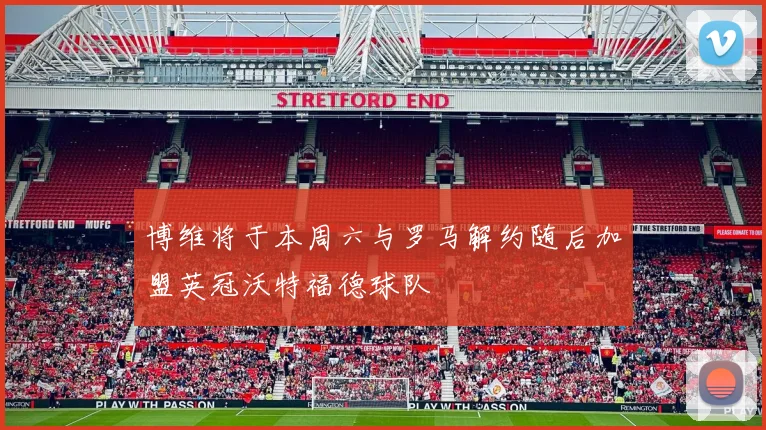 博维将于本周六与罗马解约随后加盟英冠沃特福德球队