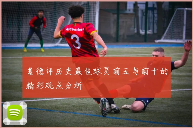 基德评历史最佳球员前五与前十的精彩观点分析