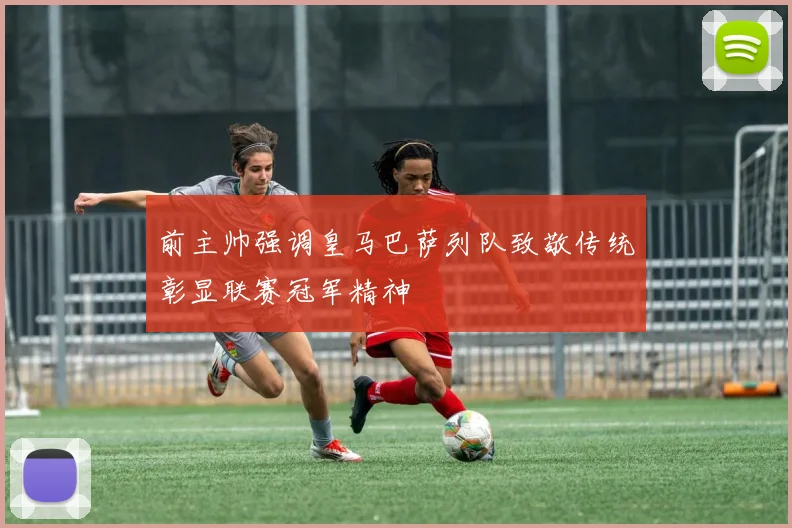 前主帅强调皇马巴萨列队致敬传统彰显联赛冠军精神