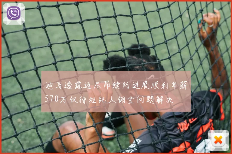 迪马透露迈尼昂续约进展顺利年薪570万仅待经纪人佣金问题解决