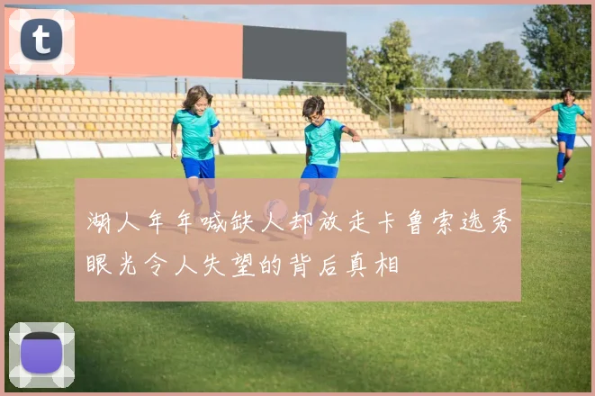 湖人年年喊缺人却放走卡鲁索选秀眼光令人失望的背后真相