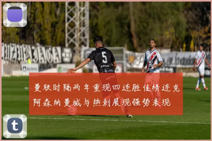 曼联时隔两年重现四连胜佳绩连克阿森纳曼城与热刺展现强势表现