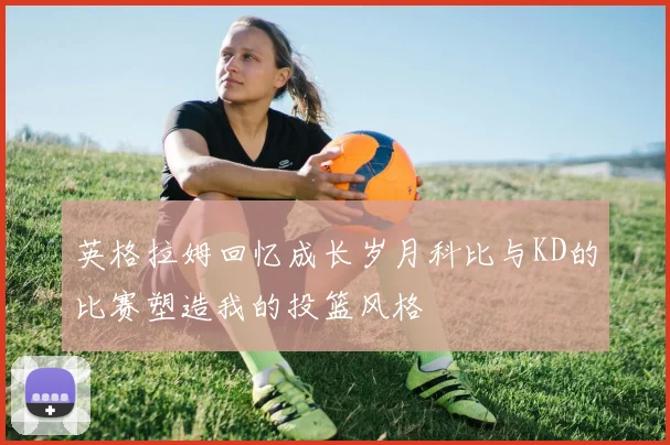 英格拉姆回忆成长岁月科比与KD的比赛塑造我的投篮风格