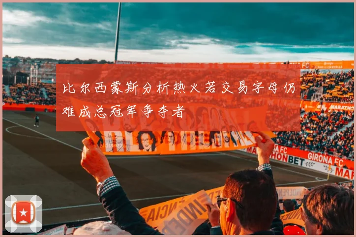比尔西蒙斯分析热火若交易字母仍难成总冠军争夺者
