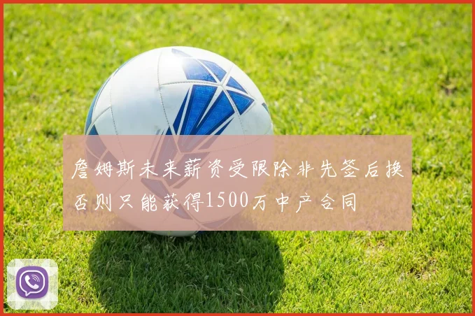 詹姆斯未来薪资受限除非先签后换否则只能获得1500万中产合同