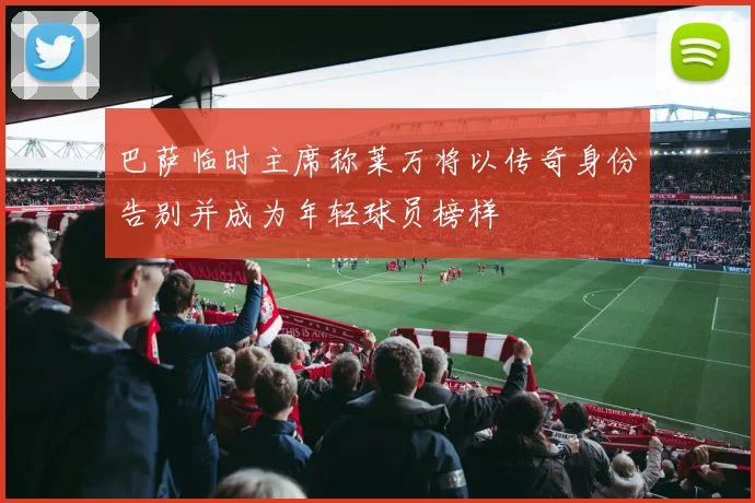 巴萨临时主席称莱万将以传奇身份告别并成为年轻球员榜样