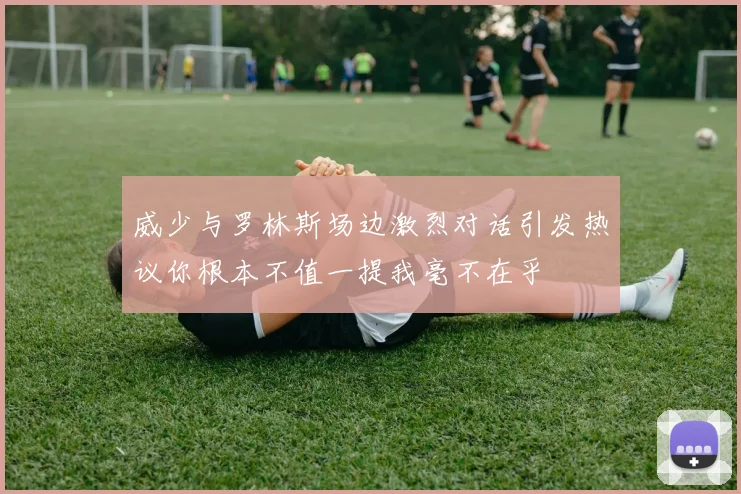 威少与罗林斯场边激烈对话引发热议你根本不值一提我毫不在乎