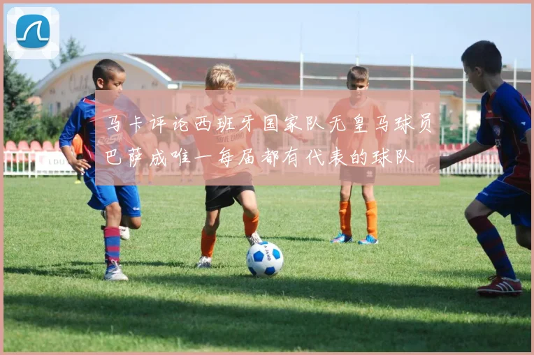 马卡评论西班牙国家队无皇马球员巴萨成唯一每届都有代表的球队