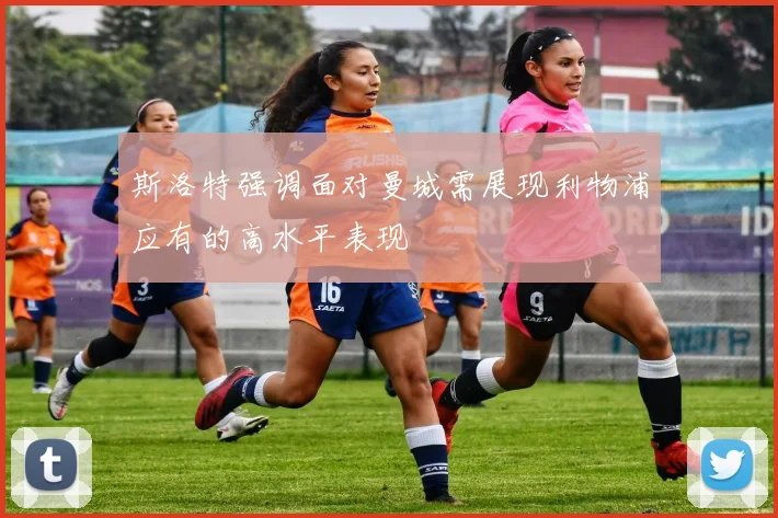 斯洛特强调面对曼城需展现利物浦应有的高水平表现