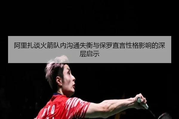 阿里扎谈火箭队内沟通失衡与保罗直言性格影响的深层启示